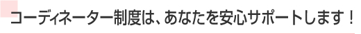 コーディネーター制度で安心のサポート