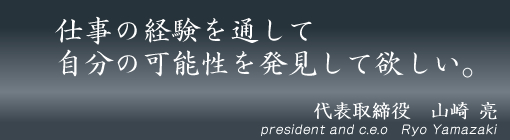 仕事の経験を通して自分の可能性を発見して欲しい。 代表取締役 山崎 亮