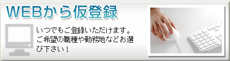 WEBで仮登録する　いつでもご登録いただけます。ご希望の職種や勤務地などお選び下さい！